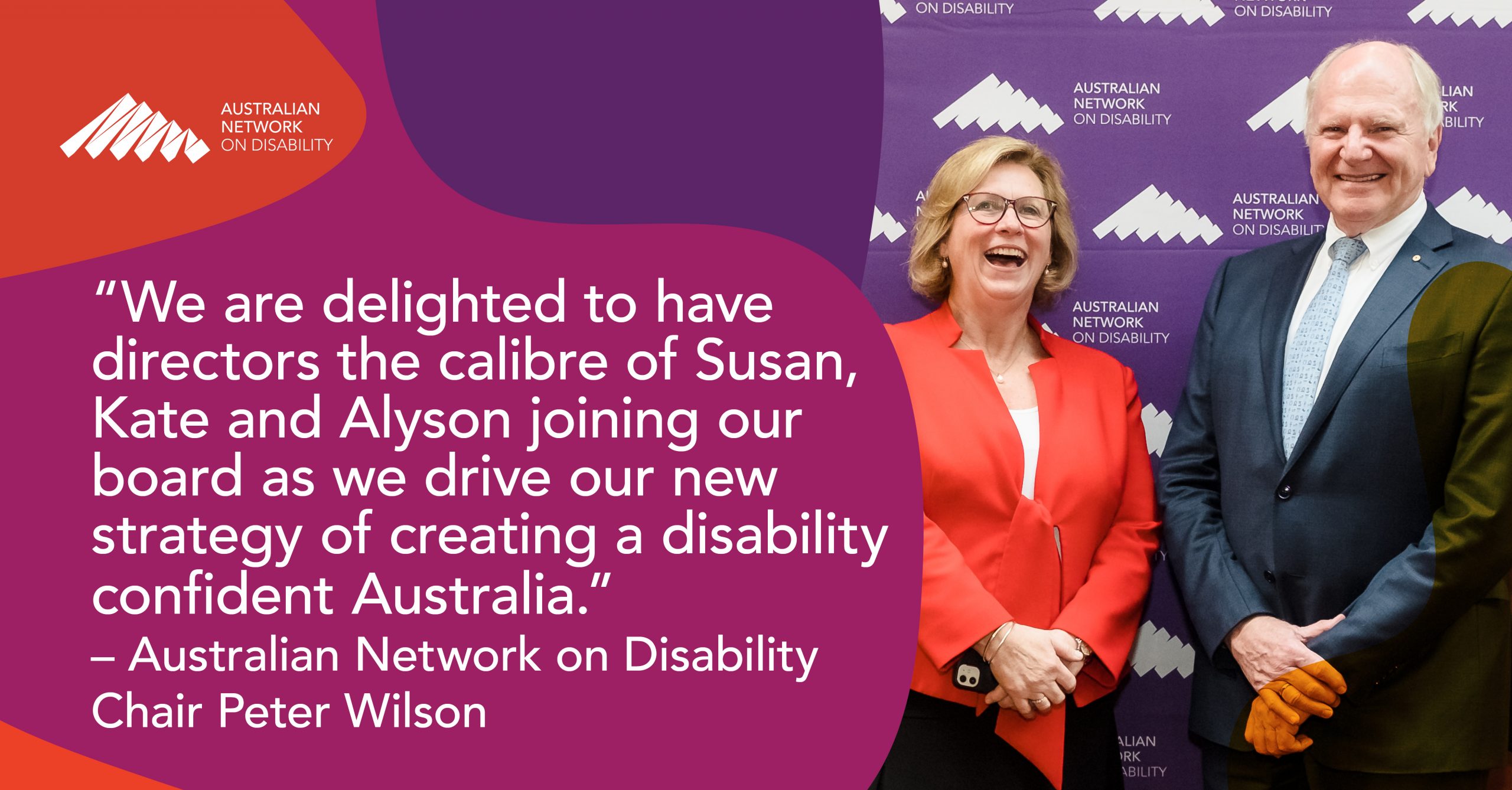 "We are delighted to have directors the calbire of Susan, Kate and Alyson joining our board as we drive our new strategy of creating a disability confident Australia." Australian Network on Disability Chair Peter Wilson AM said. With image of our CEO Corene Strauss GAICD and Peter Wilson smiling.